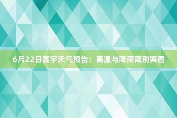 6月22日寰宇天气预告：高温与降雨离别舆图